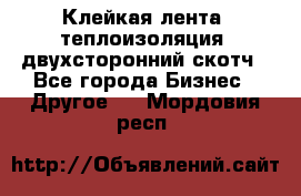 Клейкая лента, теплоизоляция, двухсторонний скотч - Все города Бизнес » Другое   . Мордовия респ.